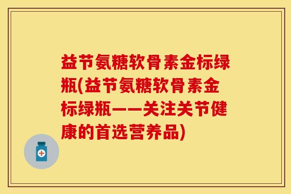 益节氨糖软骨素金标绿瓶(益节氨糖软骨素金标绿瓶——关注关节健康的首选营养品)