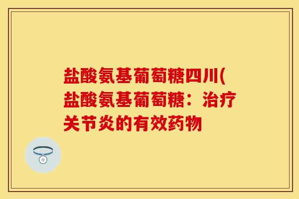 盐酸氨基葡萄糖四川(盐酸氨基葡萄糖：治疗关节炎的有效药物