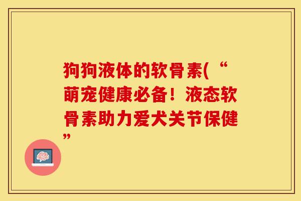 狗狗液体的软骨素(“萌宠健康必备！液态软骨素助力爱犬关节保健”