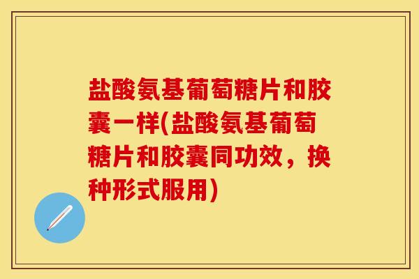 盐酸氨基葡萄糖片和胶囊一样(盐酸氨基葡萄糖片和胶囊同功效，换种形式服用)