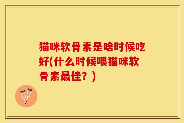 猫咪软骨素是啥时候吃好(什么时候喂猫咪软骨素最佳？)