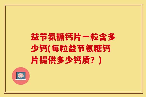 益节氨糖钙片一粒含多少钙(每粒益节氨糖钙片提供多少钙质？)
