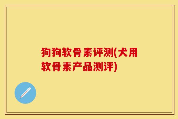 狗狗软骨素评测(犬用软骨素产品测评)