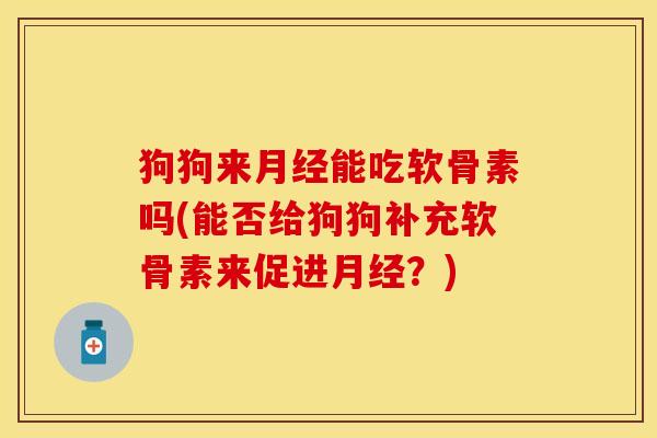 狗狗来月经能吃软骨素吗(能否给狗狗补充软骨素来促进月经？)