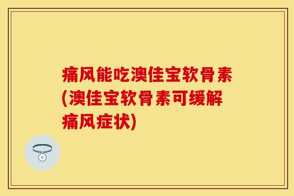 痛风能吃澳佳宝软骨素(澳佳宝软骨素可缓解痛风症状)