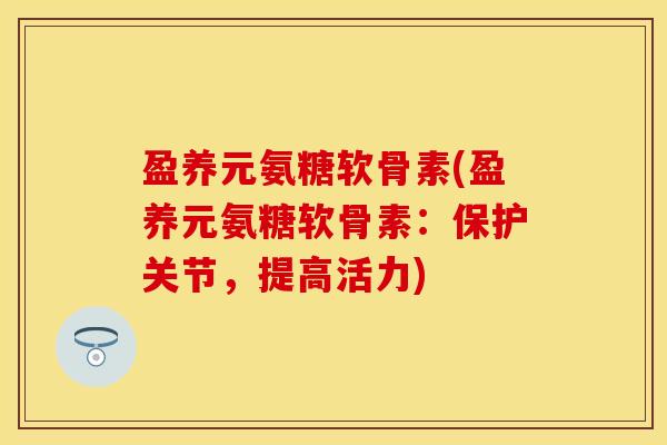 盈养元氨糖软骨素(盈养元氨糖软骨素：保护关节，提高活力)