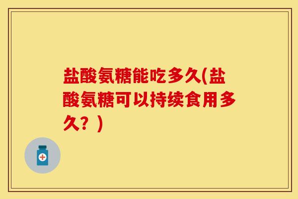 盐酸氨糖能吃多久(盐酸氨糖可以持续食用多久？)