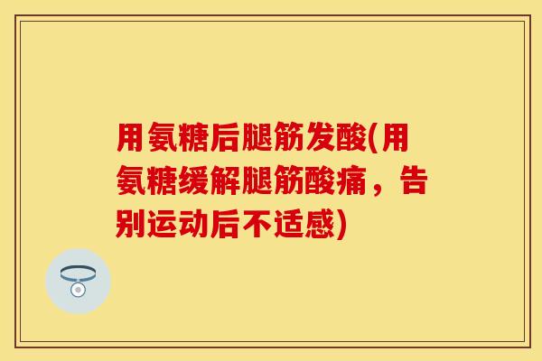 用氨糖后腿筋发酸(用氨糖缓解腿筋酸痛，告别运动后不适感)-第1张图片-关节保镖