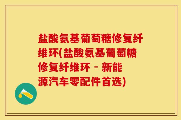 盐酸氨基葡萄糖修复纤维环(盐酸氨基葡萄糖修复纤维环 - 新能源汽车零配件首选)-第1张图片-关节保镖