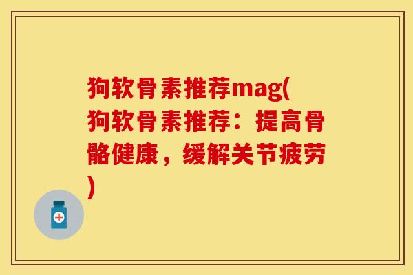 狗软骨素推荐mag(狗软骨素推荐：提高骨骼健康，缓解关节疲劳)