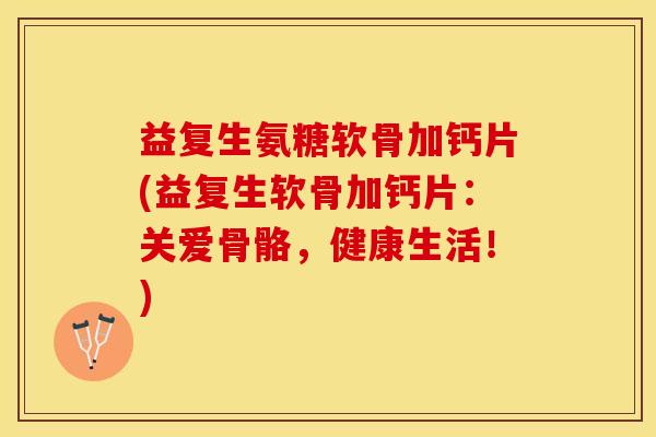 益复生氨糖软骨加钙片(益复生软骨加钙片：关爱骨骼，健康生活！)