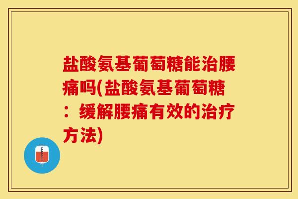 盐酸氨基葡萄糖能治腰痛吗(盐酸氨基葡萄糖：缓解腰痛有效的治疗方法)