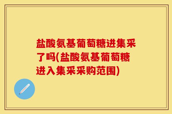 盐酸氨基葡萄糖进集采了吗(盐酸氨基葡萄糖进入集采采购范围)