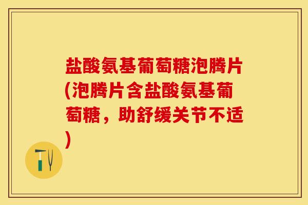 盐酸氨基葡萄糖泡腾片(泡腾片含盐酸氨基葡萄糖，助舒缓关节不适)