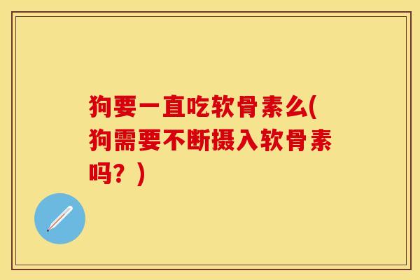 狗要一直吃软骨素么(狗需要不断摄入软骨素吗？)-第1张图片-关节保镖