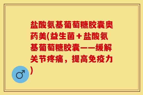 盐酸氨基葡萄糖胶囊奥药美(益生菌＋盐酸氨基葡萄糖胶囊——缓解关节疼痛，提高免疫力)