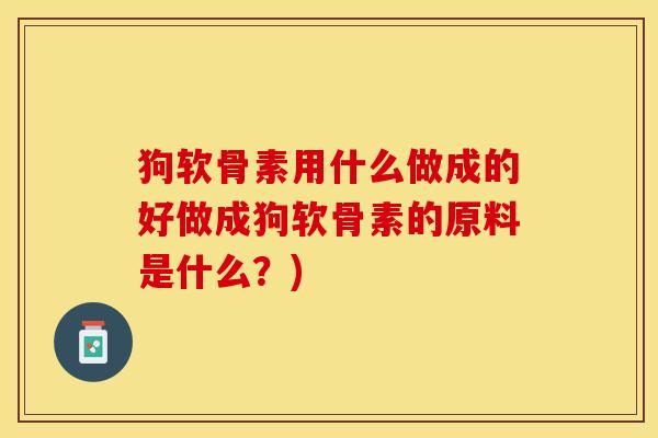狗软骨素用什么做成的好做成狗软骨素的原料是什么？)