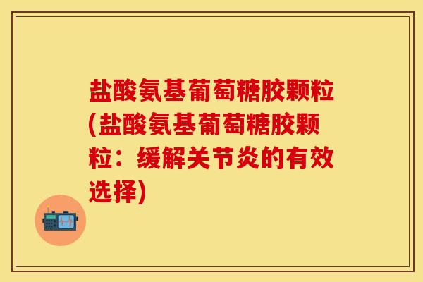 盐酸氨基葡萄糖胶颗粒(盐酸氨基葡萄糖胶颗粒：缓解关节炎的有效选择)