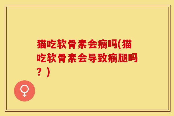 猫吃软骨素会瘸吗(猫吃软骨素会导致瘸腿吗？)