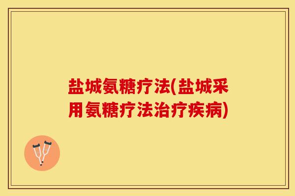 盐城氨糖疗法(盐城采用氨糖疗法治疗疾病)