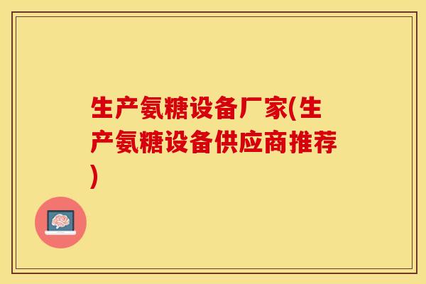 生产氨糖设备厂家(生产氨糖设备供应商推荐)