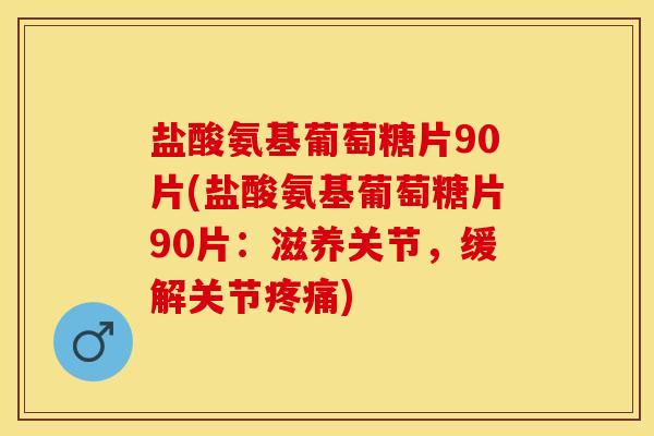 盐酸氨基葡萄糖片90片(盐酸氨基葡萄糖片90片：滋养关节，缓解关节疼痛)