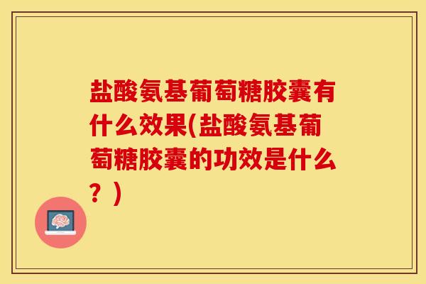盐酸氨基葡萄糖胶囊有什么效果(盐酸氨基葡萄糖胶囊的功效是什么？)