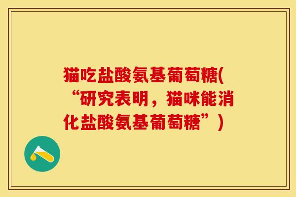猫吃盐酸氨基葡萄糖(“研究表明，猫咪能消化盐酸氨基葡萄糖”)