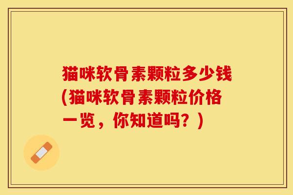 猫咪软骨素颗粒多少钱(猫咪软骨素颗粒价格一览，你知道吗？)