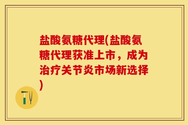 盐酸氨糖代理(盐酸氨糖代理获准上市，成为治疗关节炎市场新选择)