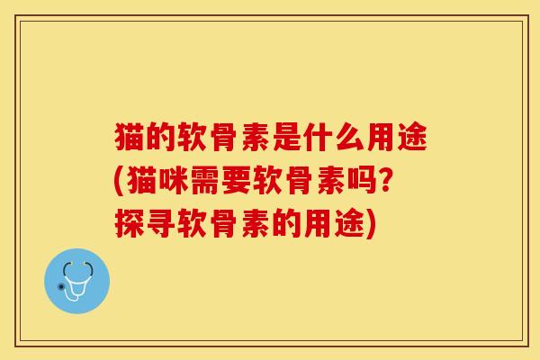 猫的软骨素是什么用途(猫咪需要软骨素吗？探寻软骨素的用途)