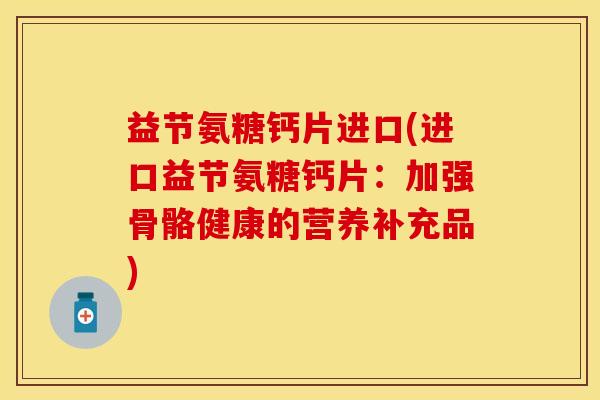 益节氨糖钙片进口(进口益节氨糖钙片：加强骨骼健康的营养补充品)