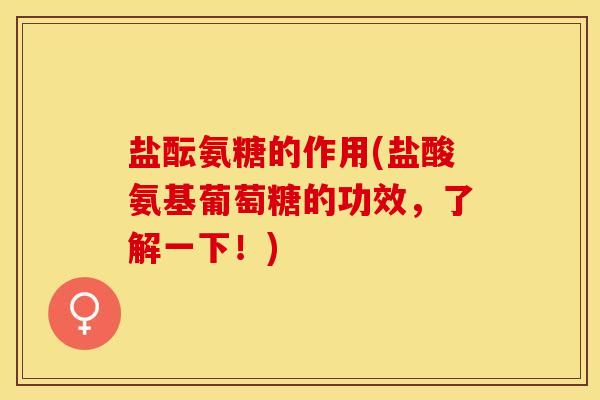 盐酝氨糖的作用(盐酸氨基葡萄糖的功效，了解一下！)