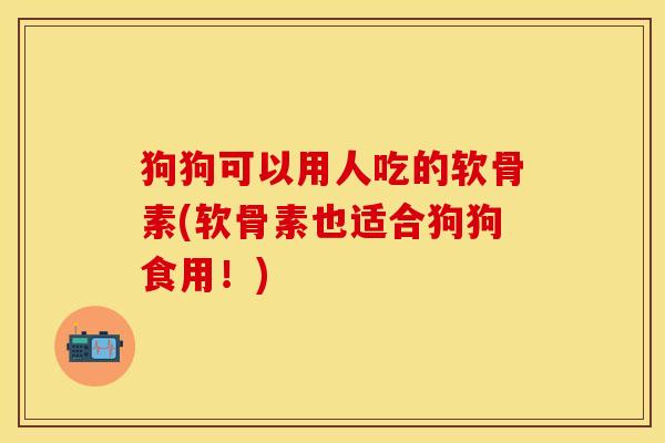 狗狗可以用人吃的软骨素(软骨素也适合狗狗食用！)