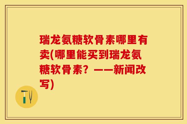 瑞龙氨糖软骨素哪里有卖(哪里能买到瑞龙氨糖软骨素？——新闻改写)