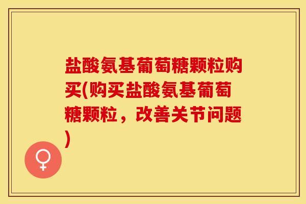 盐酸氨基葡萄糖颗粒购买(购买盐酸氨基葡萄糖颗粒，改善关节问题)