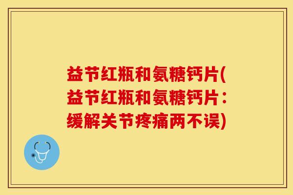 益节红瓶和氨糖钙片(益节红瓶和氨糖钙片：缓解关节疼痛两不误)