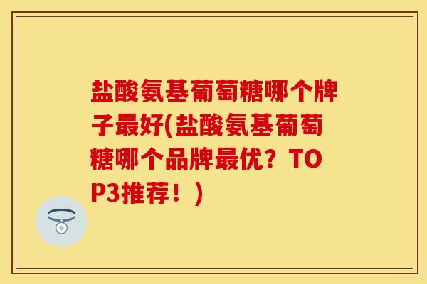 盐酸氨基葡萄糖哪个牌子最好(盐酸氨基葡萄糖哪个品牌最优？TOP3推荐！)