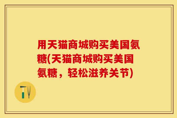 用天猫商城购买美国氨糖(天猫商城购买美国氨糖，轻松滋养关节)