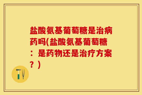 盐酸氨基葡萄糖是治病药吗(盐酸氨基葡萄糖：是药物还是治疗方案？)
