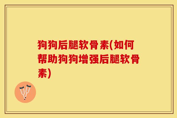 狗狗后腿软骨素(如何帮助狗狗增强后腿软骨素)