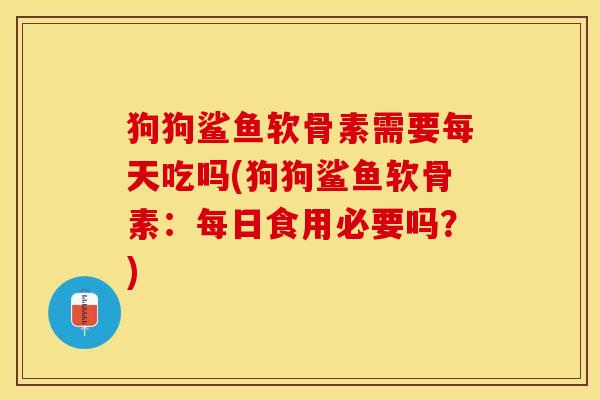 狗狗鲨鱼软骨素需要每天吃吗(狗狗鲨鱼软骨素：每日食用必要吗？)
