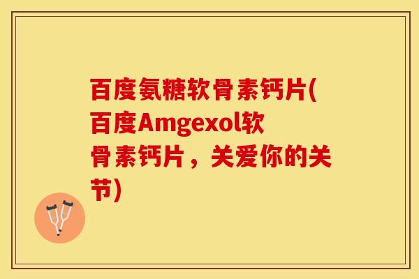 百度氨糖软骨素钙片(百度Amgexol软骨素钙片，关爱你的关节)