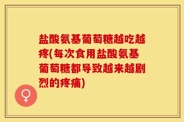 盐酸氨基葡萄糖越吃越疼(每次食用盐酸氨基葡萄糖都导致越来越剧烈的疼痛)