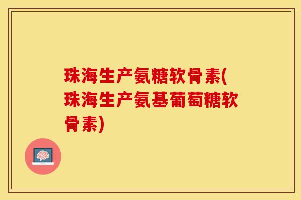 珠海生产氨糖软骨素(珠海生产氨基葡萄糖软骨素)