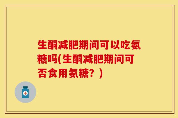 生酮减肥期间可以吃氨糖吗(生酮减肥期间可否食用氨糖？)