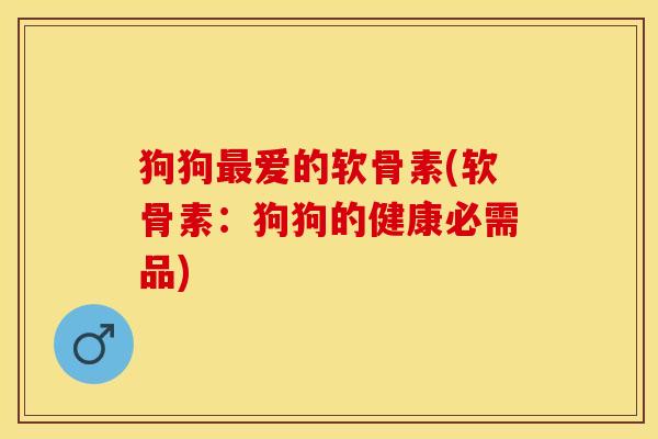 狗狗最爱的软骨素(软骨素：狗狗的健康必需品)
