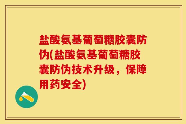 盐酸氨基葡萄糖胶囊防伪(盐酸氨基葡萄糖胶囊防伪技术升级，保障用药安全)