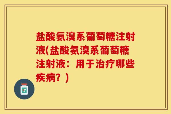 盐酸氨溴系葡萄糖注射液(盐酸氨溴系葡萄糖注射液：用于治疗哪些疾病？)