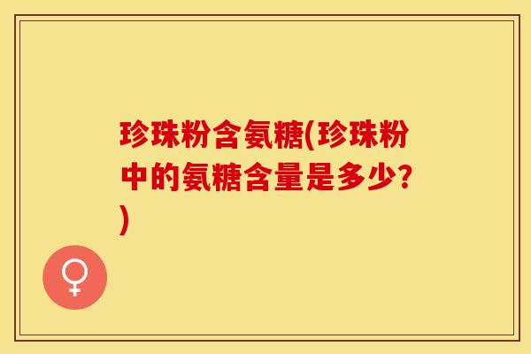 珍珠粉含氨糖(珍珠粉中的氨糖含量是多少?)-第1张图片-关节保镖 珍珠粉含氨糖(珍珠粉中的氨糖含量是多少?)-第1张图片-关节保镖